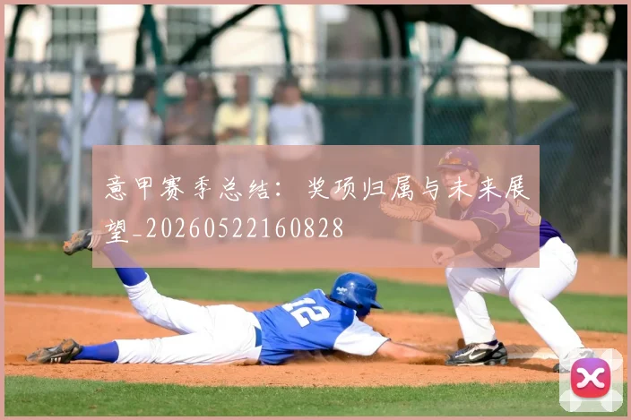 意甲赛季总结:奖项归属与未来展望_20260522160828