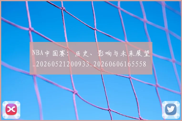 NBA中国赛:历史、影响与未来展望_20260521200933_20260606165558