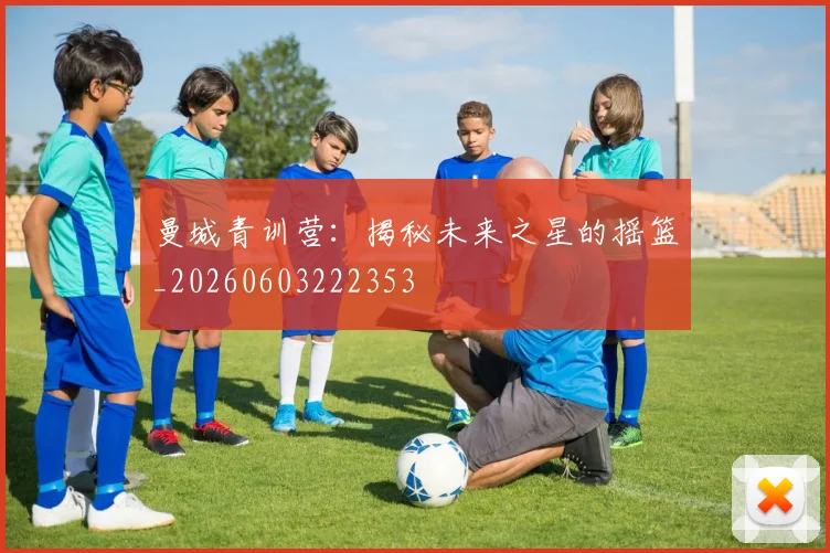 曼城青训营：揭秘未来之星的摇篮_20260603222353