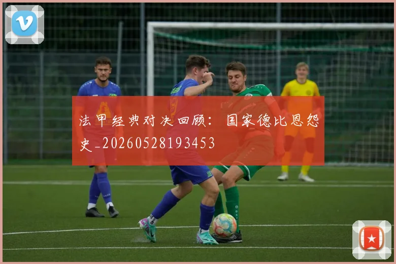 法甲经典对决回顾：国家德比恩怨史_20260528193453