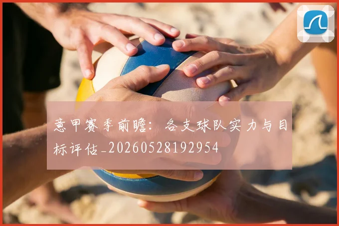 意甲赛季前瞻:各支球队实力与目标评估_20260528192954
