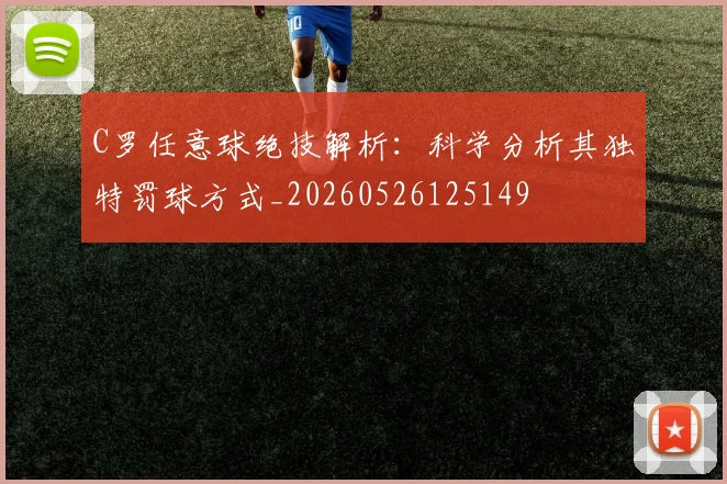 C罗任意球绝技解析：科学分析其独特罚球方式_20260526125149