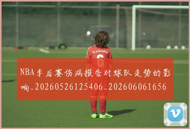 NBA季后赛伤病报告对球队走势的影响_20260526125406_20260606165637