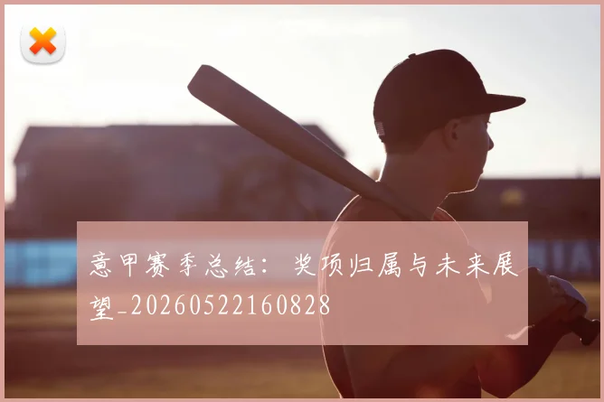 意甲赛季总结:奖项归属与未来展望_20260522160828