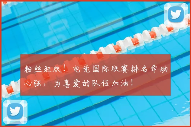 粉丝狂欢！电竞国际联赛排名牵动心弦，为喜爱的队伍加油！