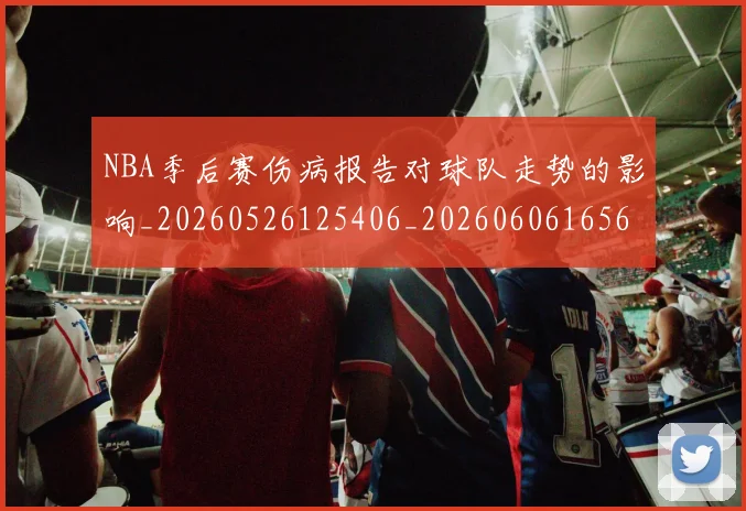 NBA季后赛伤病报告对球队走势的影响_20260526125406_20260606165637