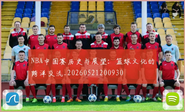 NBA中国赛历史与展望：篮球文化的跨洋交流_20260521200930