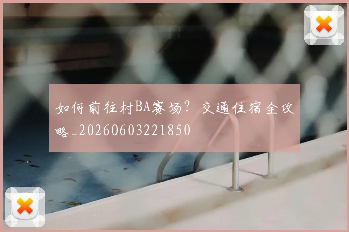 如何前往村BA赛场？交通住宿全攻略_20260603221850
